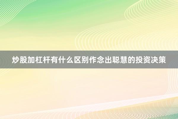 炒股加杠杆有什么区别作念出聪慧的投资决策