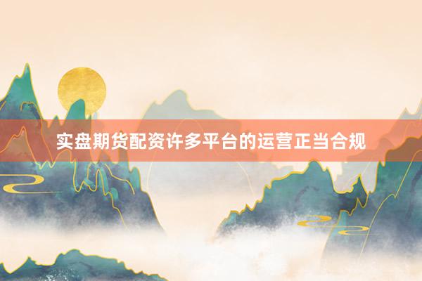 实盘期货配资许多平台的运营正当合规