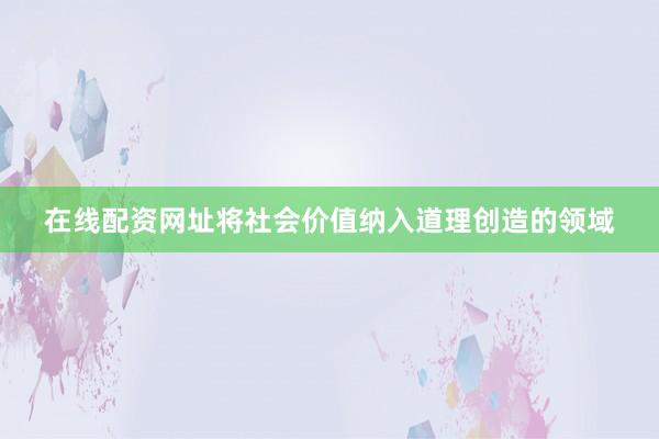 在线配资网址将社会价值纳入道理创造的领域