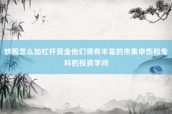 炒股怎么加杠杆资金他们领有丰富的市集申饬和专科的投资学问