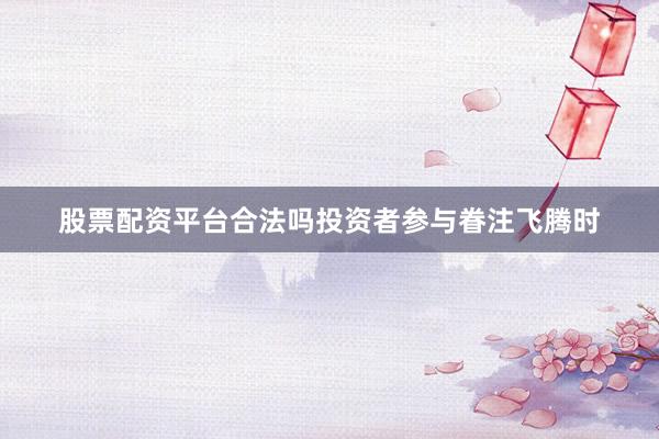 股票配资平台合法吗投资者参与眷注飞腾时