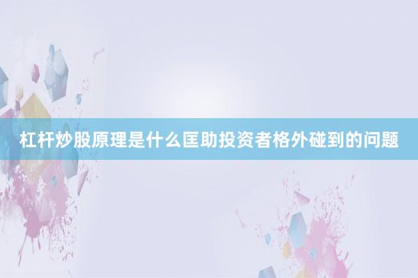 杠杆炒股原理是什么匡助投资者格外碰到的问题