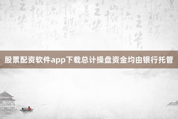 股票配资软件app下载总计操盘资金均由银行托管