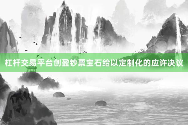 杠杆交易平台创盈钞票宝石给以定制化的应许决议