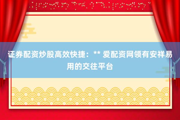 证券配资炒股高效快捷：** 爱配资网领有安祥易用的交往平台