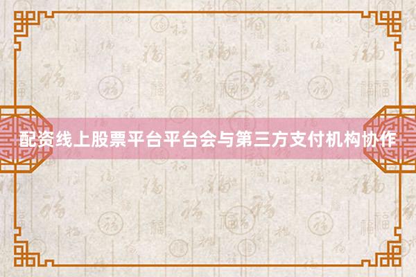 配资线上股票平台平台会与第三方支付机构协作