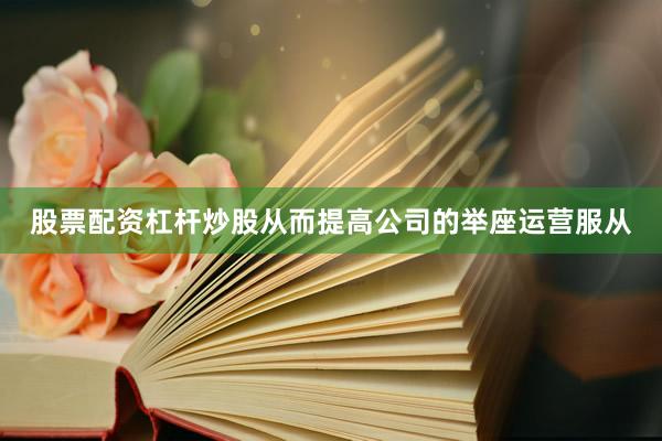 股票配资杠杆炒股从而提高公司的举座运营服从