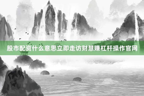 股市配资什么意思立即走访财慧赚杠杆操作官网