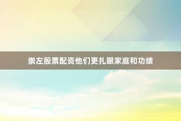 崇左股票配资他们更扎眼家庭和功绩