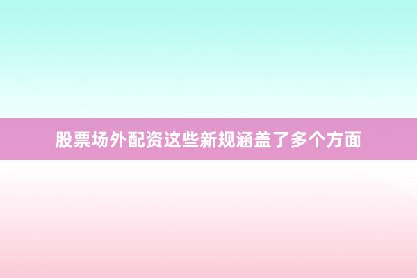 股票场外配资这些新规涵盖了多个方面
