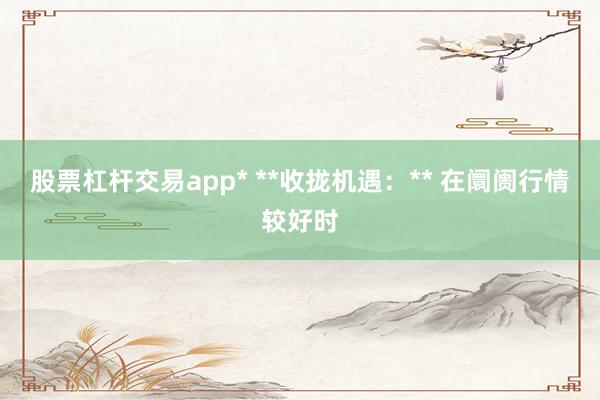 股票杠杆交易app* **收拢机遇：** 在阛阓行情较好时