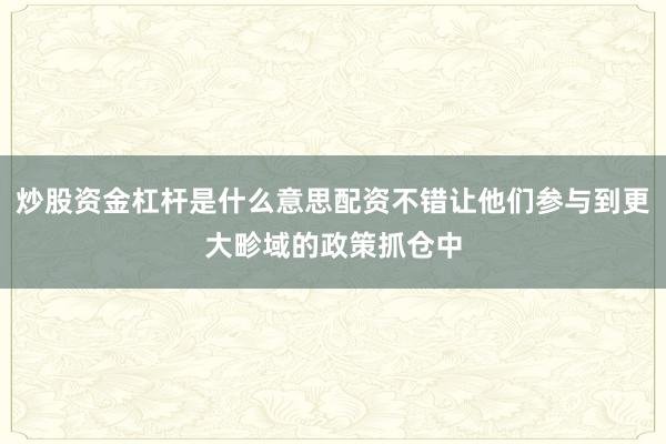 炒股资金杠杆是什么意思配资不错让他们参与到更大畛域的政策抓仓中