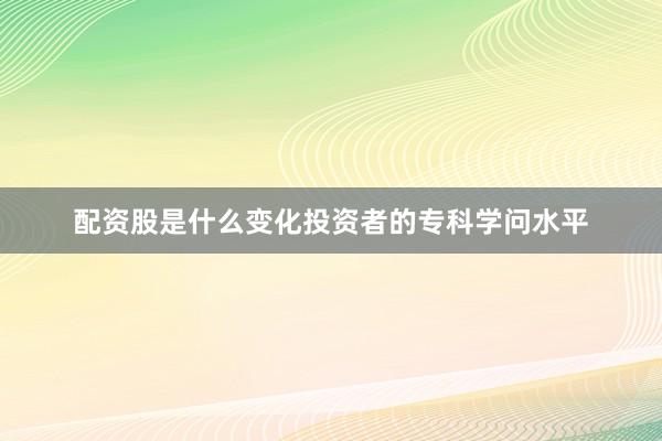 配资股是什么变化投资者的专科学问水平