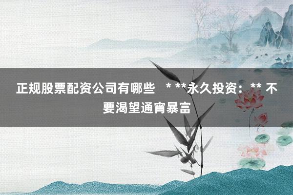 正规股票配资公司有哪些   * **永久投资：** 不要渴望通宵暴富