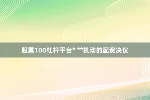 股票100杠杆平台* **机动的配资决议