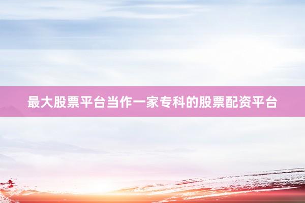 最大股票平台当作一家专科的股票配资平台