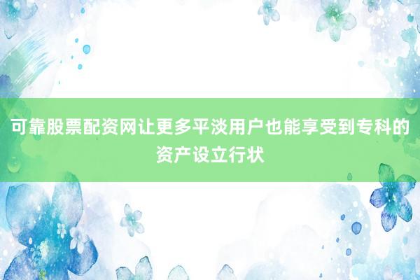 可靠股票配资网让更多平淡用户也能享受到专科的资产设立行状