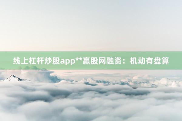 线上杠杆炒股app**赢股网融资：机动有盘算