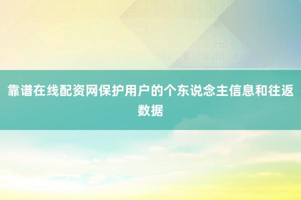 靠谱在线配资网保护用户的个东说念主信息和往返数据