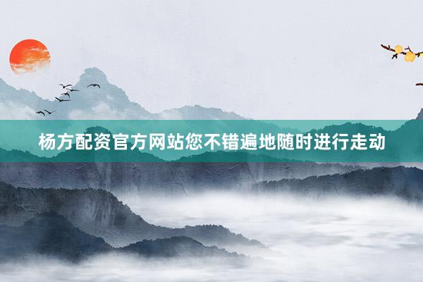 杨方配资官方网站您不错遍地随时进行走动