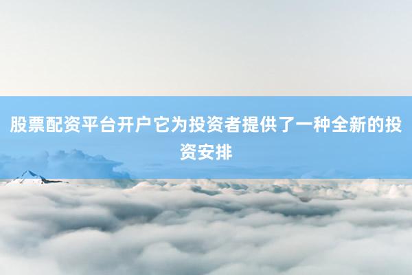 股票配资平台开户它为投资者提供了一种全新的投资安排