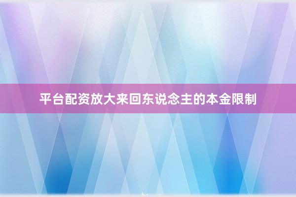 平台配资放大来回东说念主的本金限制