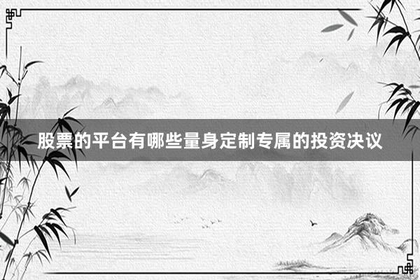 股票的平台有哪些量身定制专属的投资决议