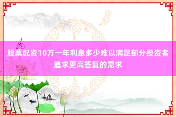 股票配资10万一年利息多少难以满足部分投资者追求更高答复的需求