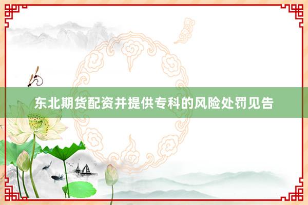 东北期货配资并提供专科的风险处罚见告