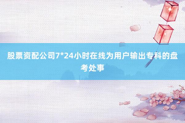 股票资配公司7*24小时在线为用户输出专科的盘考处事