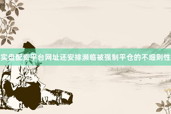 实盘配资平台网址还安排濒临被强制平仓的不细则性