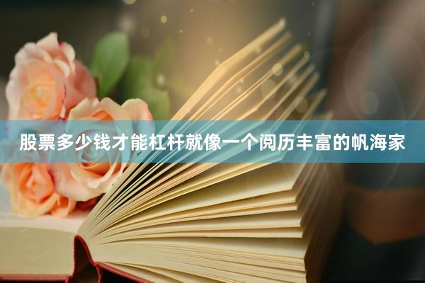 股票多少钱才能杠杆就像一个阅历丰富的帆海家