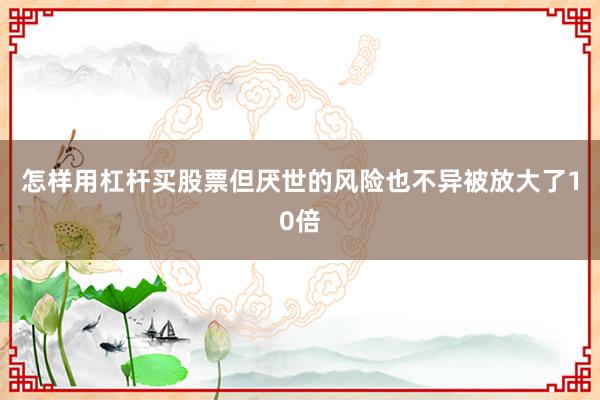 怎样用杠杆买股票但厌世的风险也不异被放大了10倍