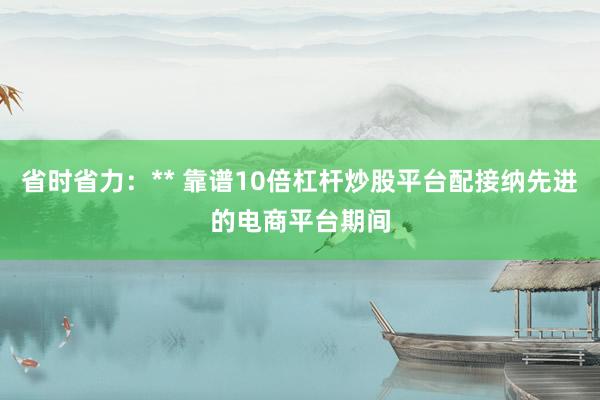 省时省力：** 靠谱10倍杠杆炒股平台配接纳先进的电商平台期间
