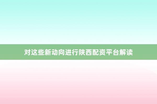 对这些新动向进行陕西配资平台解读