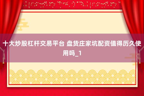 十大炒股杠杆交易平台 盘货庄家坑配资值得历久使用吗_1