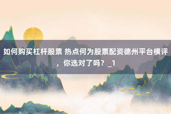 如何购买杠杆股票 热点何为股票配资德州平台横评，你选对了吗？_1