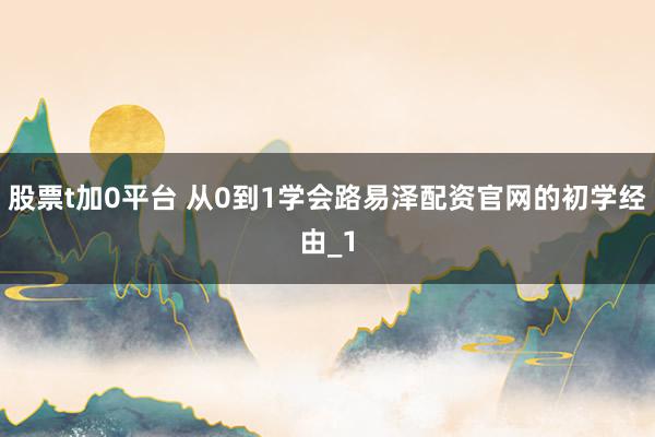股票t加0平台 从0到1学会路易泽配资官网的初学经由_1
